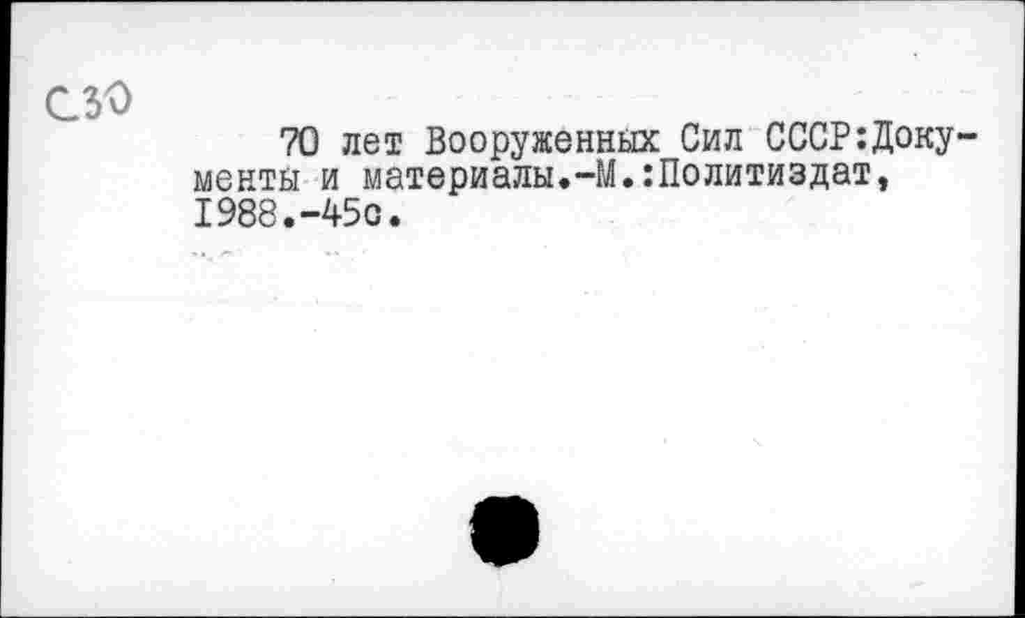 ﻿сзо
70 лет Вооруженных Сил СССР:Доку менты и материалы.-М.:Политиздат, 1988.-450.